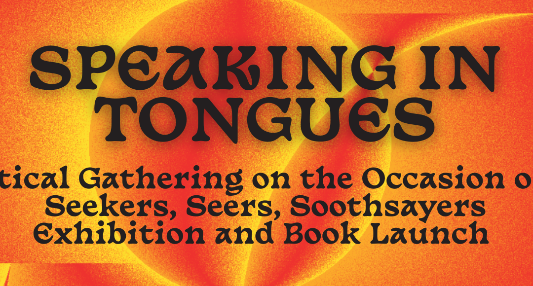 ‘Speaking in Tongues’: A Critical Gathering on the Occasion of the ‘Seekers, Seers, Soothsayers’ Exhibition & Book Launch
